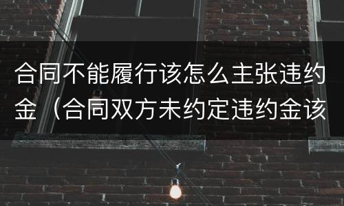合同不能履行该怎么主张违约金（合同双方未约定违约金该如何主张）
