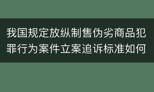 我国规定放纵制售伪劣商品犯罪行为案件立案追诉标准如何认定