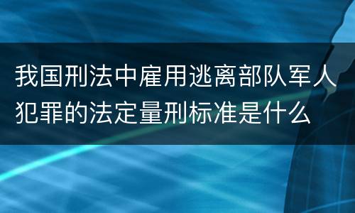我国刑法中雇用逃离部队军人犯罪的法定量刑标准是什么
