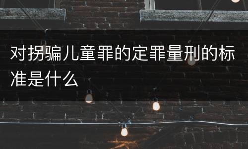 对拐骗儿童罪的定罪量刑的标准是什么