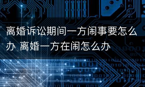 离婚诉讼期间一方闹事要怎么办 离婚一方在闹怎么办