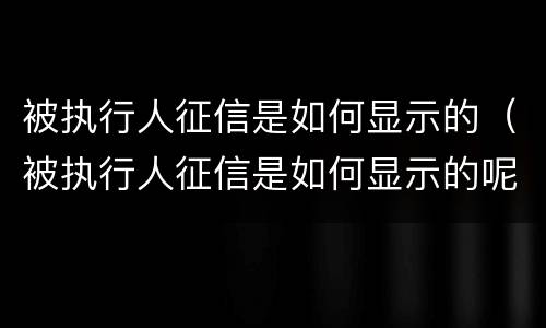 被执行人征信是如何显示的（被执行人征信是如何显示的呢）