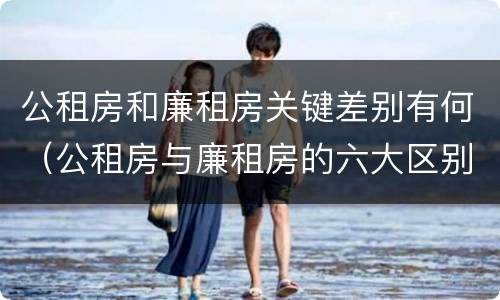 公租房和廉租房关键差别有何（公租房与廉租房的六大区别）