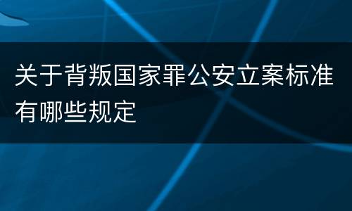 关于背叛国家罪公安立案标准有哪些规定