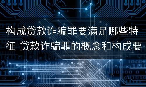 构成贷款诈骗罪要满足哪些特征 贷款诈骗罪的概念和构成要件