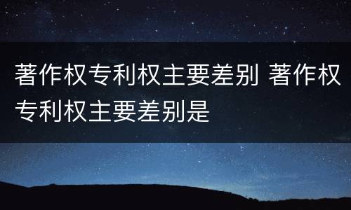著作权专利权主要差别 著作权专利权主要差别是