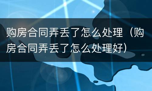 购房合同弄丢了怎么处理（购房合同弄丢了怎么处理好）