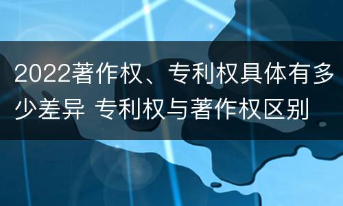 2022著作权、专利权具体有多少差异 专利权与著作权区别