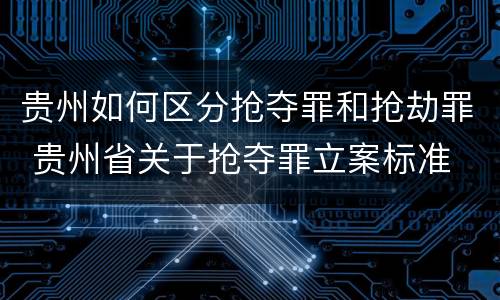 贵州如何区分抢夺罪和抢劫罪 贵州省关于抢夺罪立案标准