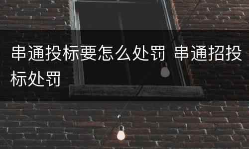 串通投标要怎么处罚 串通招投标处罚