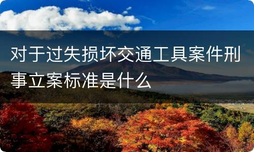 对于过失损坏交通工具案件刑事立案标准是什么