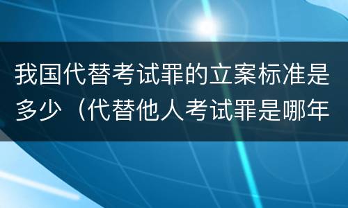 我国代替考试罪的立案标准是多少（代替他人考试罪是哪年规定）