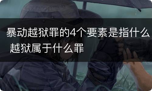 暴动越狱罪的4个要素是指什么 越狱属于什么罪