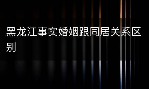 黑龙江事实婚姻跟同居关系区别