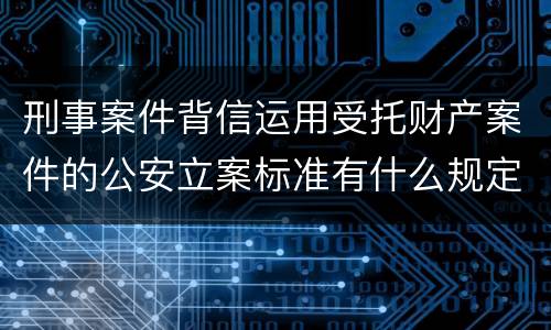 刑事案件背信运用受托财产案件的公安立案标准有什么规定