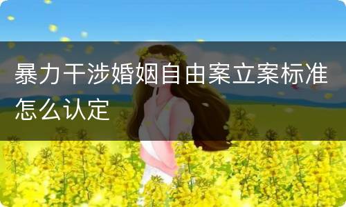 暴力干涉婚姻自由案立案标准怎么认定