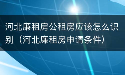 河北廉租房公租房应该怎么识别（河北廉租房申请条件）