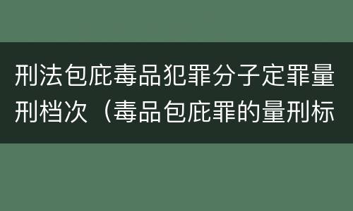 刑法包庇毒品犯罪分子定罪量刑档次（毒品包庇罪的量刑标准）