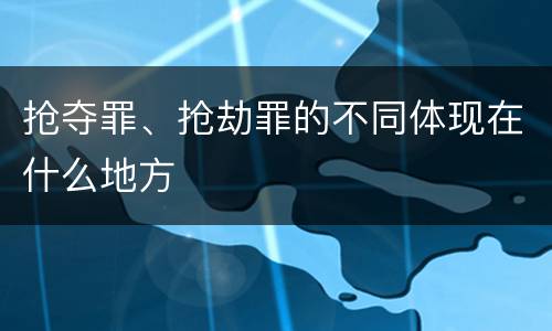 抢夺罪、抢劫罪的不同体现在什么地方