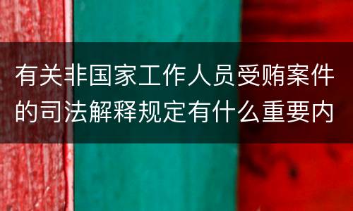 有关非国家工作人员受贿案件的司法解释规定有什么重要内容