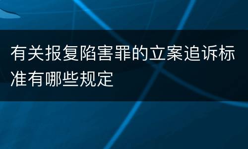 有关报复陷害罪的立案追诉标准有哪些规定