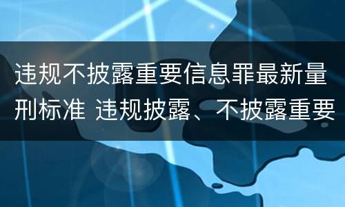 违规不披露重要信息罪最新量刑标准 违规披露、不披露重要信息罪量刑