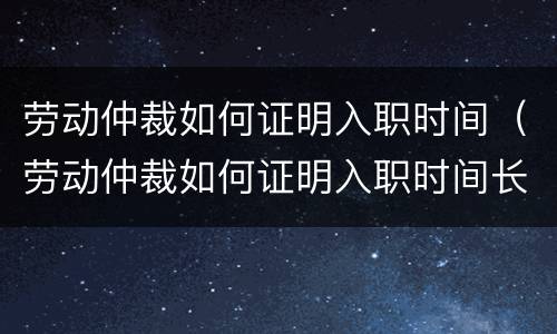 劳动仲裁如何证明入职时间（劳动仲裁如何证明入职时间长）