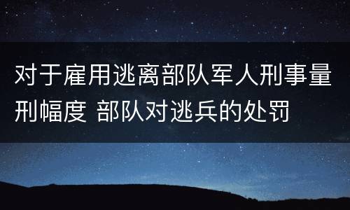 对于雇用逃离部队军人刑事量刑幅度 部队对逃兵的处罚