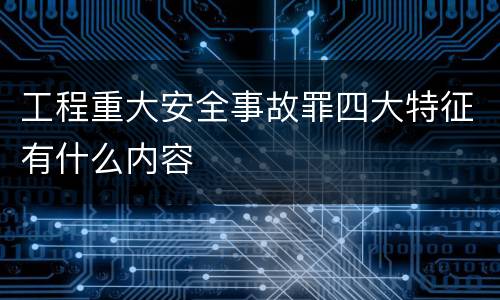 工程重大安全事故罪四大特征有什么内容