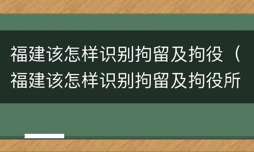 福建该怎样识别拘留及拘役（福建该怎样识别拘留及拘役所）