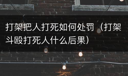 打架把人打死如何处罚（打架斗殴打死人什么后果）