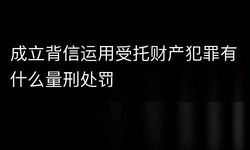 成立背信运用受托财产犯罪有什么量刑处罚