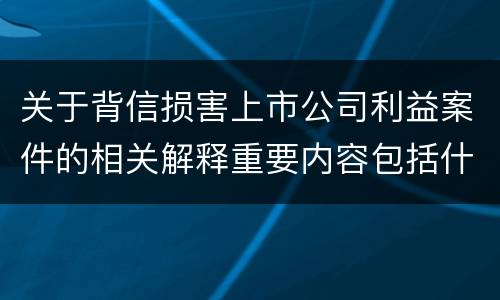 关于背信损害上市公司利益案件的相关解释重要内容包括什么