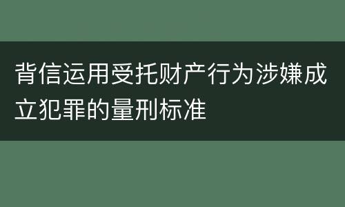 背信运用受托财产行为涉嫌成立犯罪的量刑标准