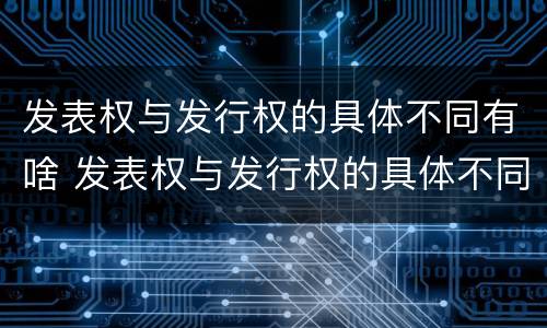 发表权与发行权的具体不同有啥 发表权与发行权的具体不同有啥区别