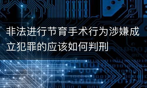 非法进行节育手术行为涉嫌成立犯罪的应该如何判刑
