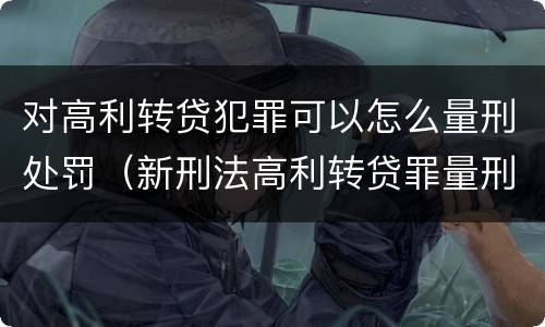 对高利转贷犯罪可以怎么量刑处罚（新刑法高利转贷罪量刑标准）