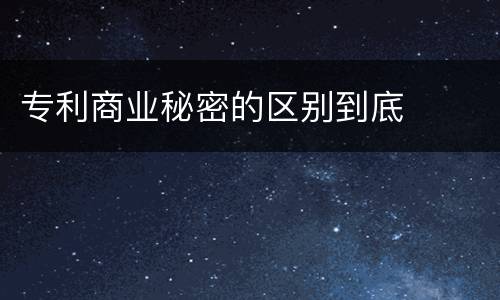 专利商业秘密的区别到底