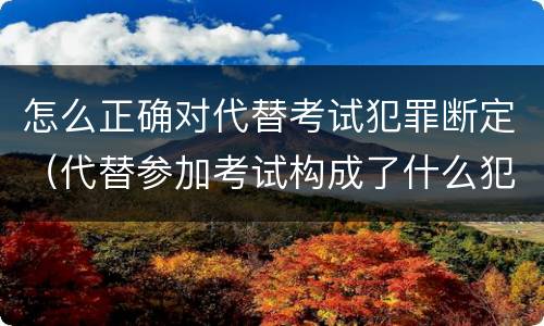 怎么正确对代替考试犯罪断定（代替参加考试构成了什么犯罪）