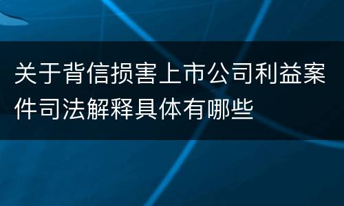 关于背信损害上市公司利益案件司法解释具体有哪些