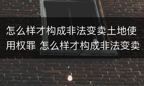 怎么样才构成非法变卖土地使用权罪 怎么样才构成非法变卖土地使用权罪名