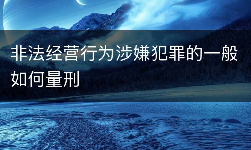 非法经营行为涉嫌犯罪的一般如何量刑