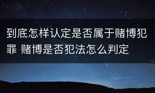 到底怎样认定是否属于赌博犯罪 赌博是否犯法怎么判定