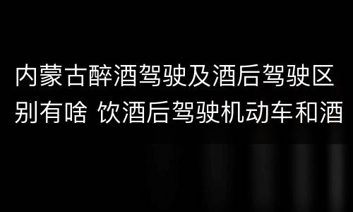 内蒙古醉酒驾驶及酒后驾驶区别有啥 饮酒后驾驶机动车和酒驾有什么区别