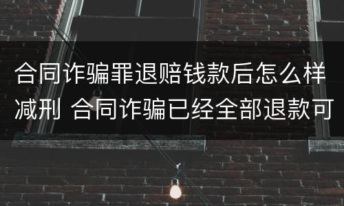 合同诈骗罪退赔钱款后怎么样减刑 合同诈骗已经全部退款可以减刑