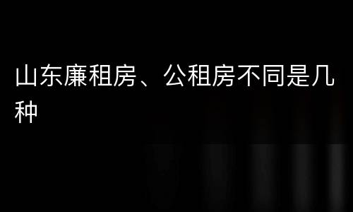 山东廉租房、公租房不同是几种