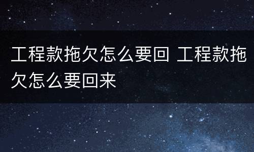 工程款拖欠怎么要回 工程款拖欠怎么要回来