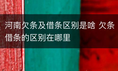 河南欠条及借条区别是啥 欠条借条的区别在哪里