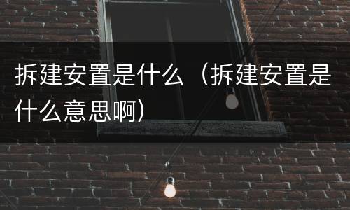 拆建安置是什么（拆建安置是什么意思啊）