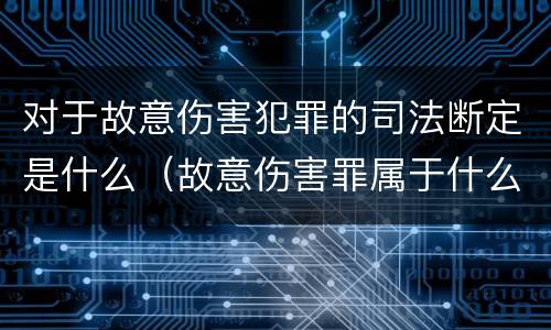 对于故意伤害犯罪的司法断定是什么（故意伤害罪属于什么犯）